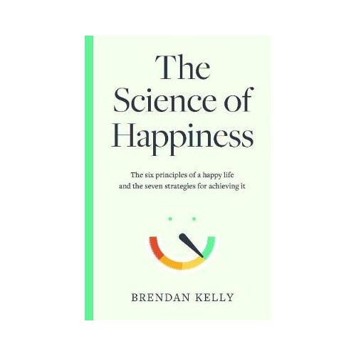 The Science of Happiness : The six principles of a happy life and the seven strategies for achieving it - Brendan Kelly